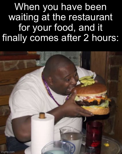 Hungry maybe even starved | When you have been waiting at the restaurant for your food, and it finally comes after 2 hours: | image tagged in fat guy eating burger | made w/ Imgflip meme maker
