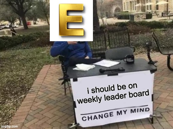 Change My Mind Meme | i should be on weekly leader board | image tagged in memes,change my mind | made w/ Imgflip meme maker