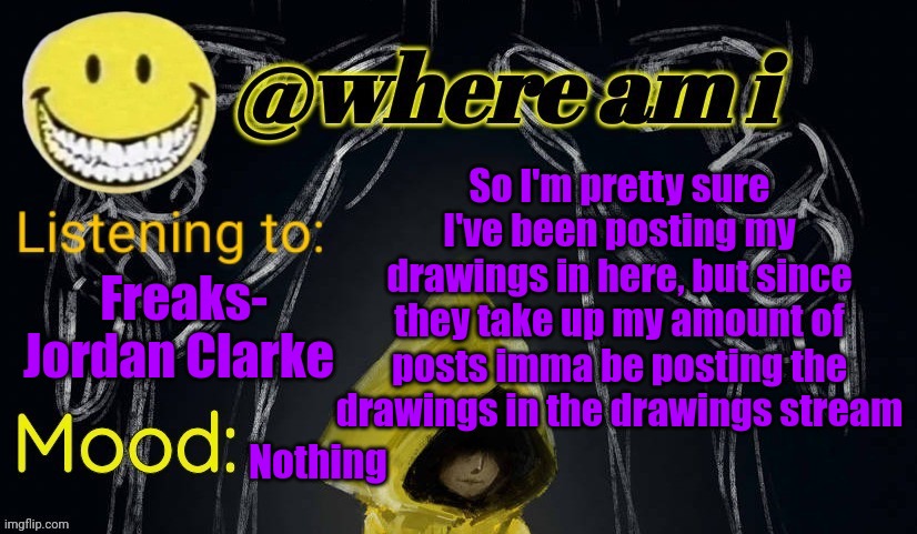 In case anybody ever wants to see my drawings | So I'm pretty sure I've been posting my drawings in here, but since they take up my amount of posts imma be posting the drawings in the drawings stream; Freaks- Jordan Clarke; Nothing | image tagged in where am i announcement template updated,e | made w/ Imgflip meme maker