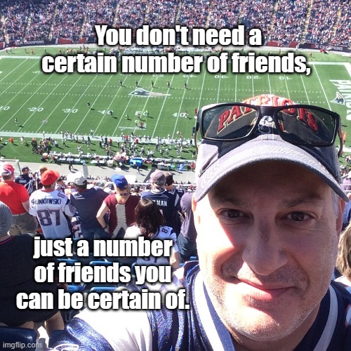 Friends | You don't need a certain number of friends, just a number of friends you can be certain of. | image tagged in friends,number of friends,circle small,trust,loyalty | made w/ Imgflip meme maker