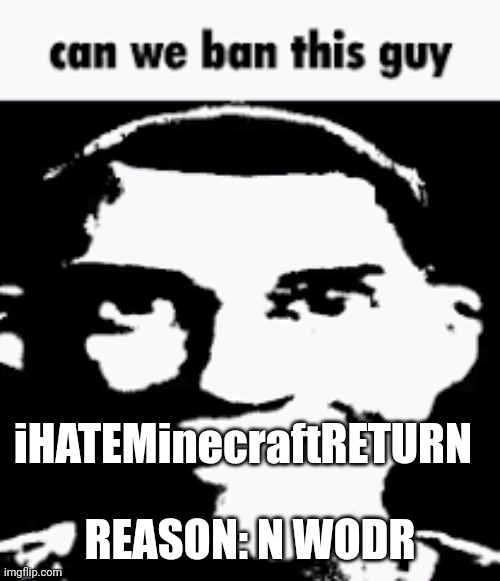 Can we ban this guy | REASON: N WODR; iHATEMinecraftRETURN | image tagged in can we ban this guy | made w/ Imgflip meme maker