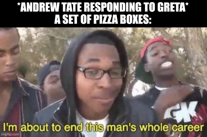 I’m about to end this man’s whole career | *ANDREW TATE RESPONDING TO GRETA*

A SET OF PIZZA BOXES: | image tagged in i m about to end this man s whole career,andrew tate | made w/ Imgflip meme maker
