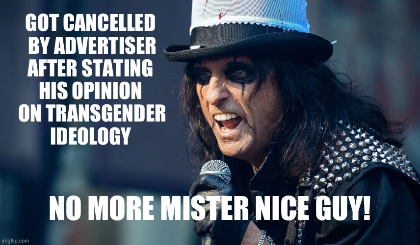 No more Mr Nice Guy | GOT CANCELLED 
BY ADVERTISER
AFTER STATING 
HIS OPINION 
ON TRANSGENDER
IDEOLOGY; NO MORE MISTER NICE GUY! | image tagged in alice cooper | made w/ Imgflip meme maker