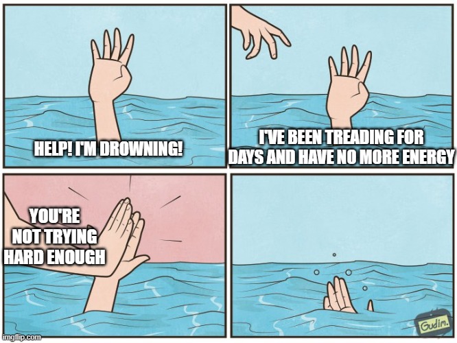no title | I'VE BEEN TREADING FOR DAYS AND HAVE NO MORE ENERGY; HELP! I'M DROWNING! YOU'RE NOT TRYING HARD ENOUGH | image tagged in high five drown | made w/ Imgflip meme maker
