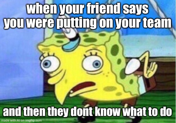 Mocking Spongebob | when your friend says you were putting on your team; and then they dont know what to do | image tagged in memes,mocking spongebob | made w/ Imgflip meme maker