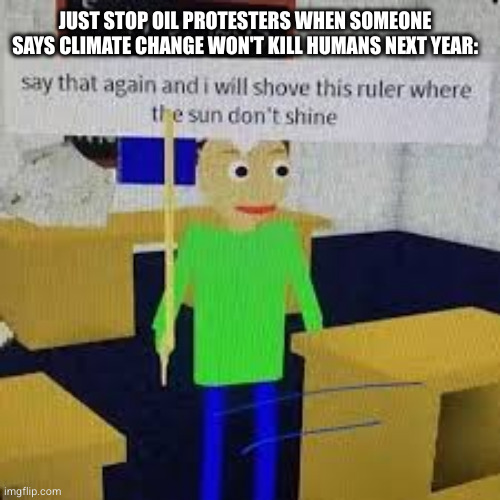 Just Stop Oil in a nutshell: | JUST STOP OIL PROTESTERS WHEN SOMEONE SAYS CLIMATE CHANGE WON'T KILL HUMANS NEXT YEAR: | image tagged in climate change,just stop oil,protesters,protest,leftists,environment | made w/ Imgflip meme maker