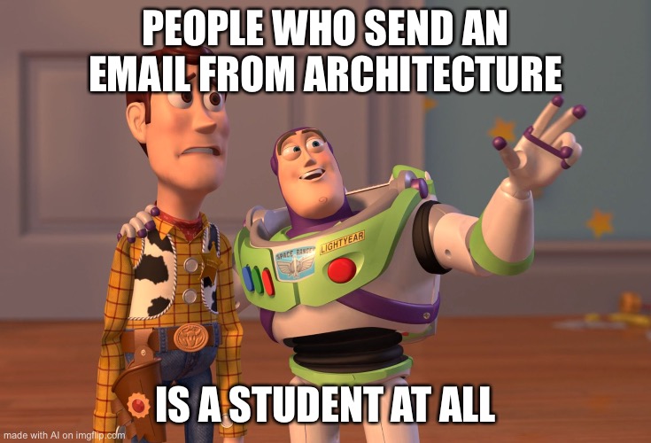 X, X Everywhere | PEOPLE WHO SEND AN EMAIL FROM ARCHITECTURE; IS A STUDENT AT ALL | image tagged in memes,x x everywhere | made w/ Imgflip meme maker