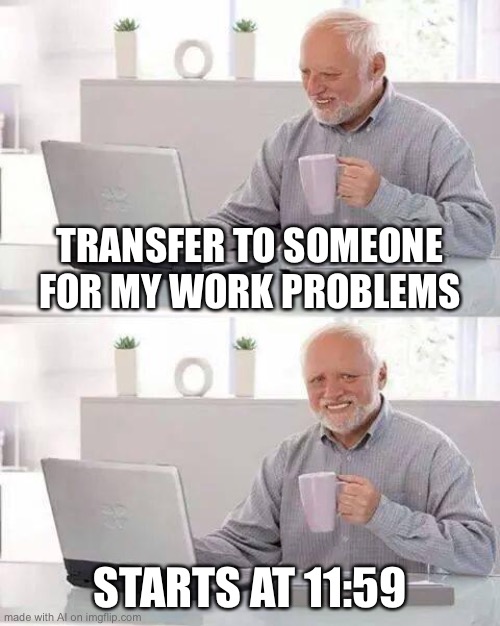 Hide the Pain Harold | TRANSFER TO SOMEONE FOR MY WORK PROBLEMS; STARTS AT 11:59 | image tagged in memes,hide the pain harold | made w/ Imgflip meme maker