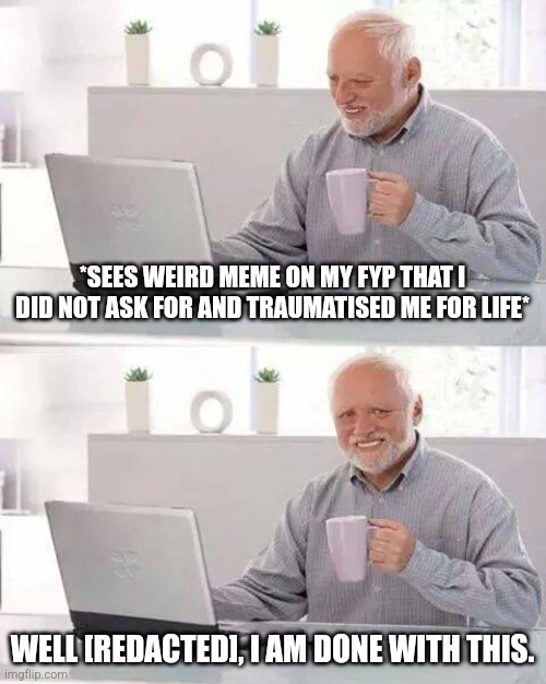 Why does it always happen late though. | *SEES WEIRD MEME ON MY FYP THAT I DID NOT ASK FOR AND TRAUMATISED ME FOR LIFE*; WELL [REDACTED], I AM DONE WITH THIS. | image tagged in memes,hide the pain harold | made w/ Imgflip meme maker