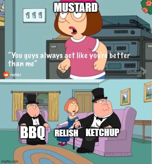 pov you are eating a hotdog | MUSTARD; KETCHUP; BBQ; RELISH | image tagged in you guys always act like you're better than me | made w/ Imgflip meme maker