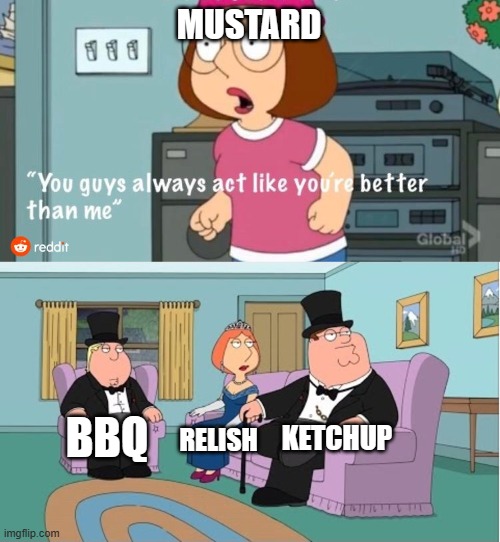 pov you are eating a hotdog | MUSTARD; KETCHUP; BBQ; RELISH | image tagged in you guys always act like you're better than me | made w/ Imgflip meme maker