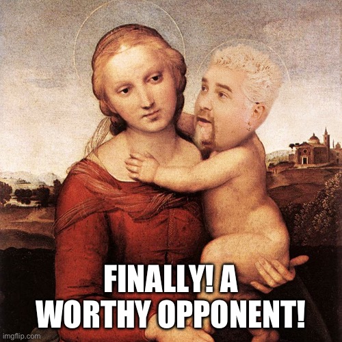All things good and holy | FINALLY! A WORTHY OPPONENT! | image tagged in all things good and holy | made w/ Imgflip meme maker