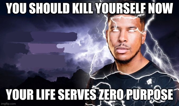 You should kill yourself NOW! | YOU SHOULD KILL YOURSELF NOW YOUR LIFE SERVES ZERO PURPOSE | image tagged in you should kill yourself now | made w/ Imgflip meme maker
