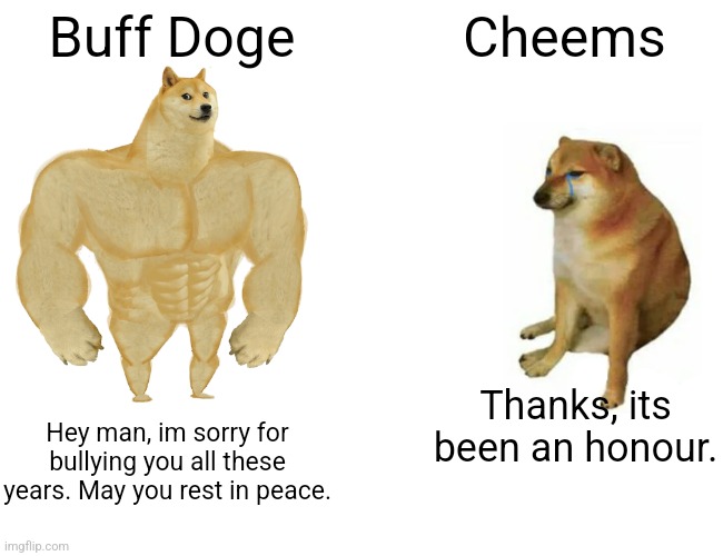 Im not crying my eyes are sweating | Buff Doge; Cheems; Thanks, its been an honour. Hey man, im sorry for bullying you all these years. May you rest in peace. | image tagged in memes,cheems,rip | made w/ Imgflip meme maker