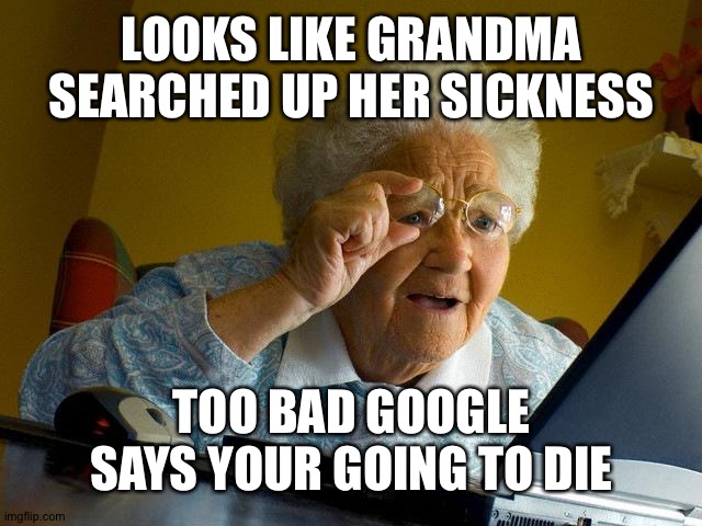 Grandma Finds The Internet | LOOKS LIKE GRANDMA SEARCHED UP HER SICKNESS; TOO BAD GOOGLE SAYS YOUR GOING TO DIE | image tagged in memes,grandma finds the internet | made w/ Imgflip meme maker