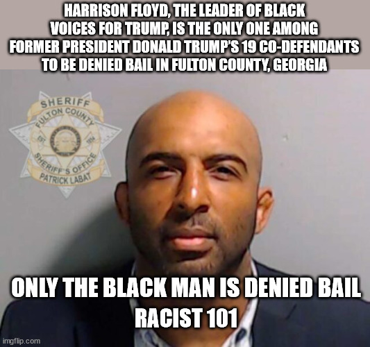 HARRISON FLOYD, THE LEADER OF BLACK VOICES FOR TRUMP, IS THE ONLY ONE AMONG FORMER PRESIDENT DONALD TRUMP’S 19 CO-DEFENDANTS TO BE DENIED BAIL IN FULTON COUNTY, GEORGIA; ONLY THE BLACK MAN IS DENIED BAIL; RACIST 101 | image tagged in racist | made w/ Imgflip meme maker