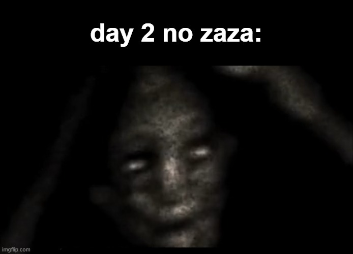 HELP @potat IT ACTUALLY IS FUNNY- | day 2 no zaza: | image tagged in scary thing | made w/ Imgflip meme maker