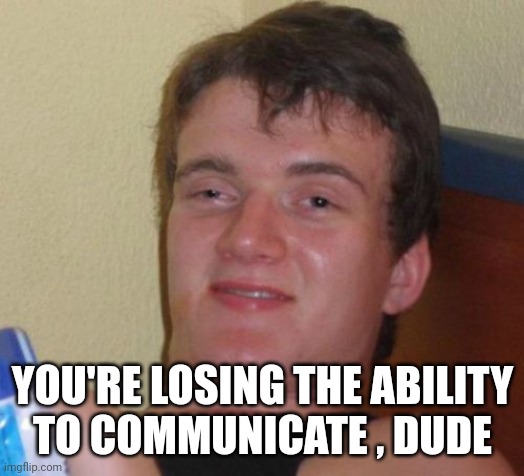 10 Guy Meme | YOU'RE LOSING THE ABILITY
TO COMMUNICATE , DUDE | image tagged in memes,10 guy | made w/ Imgflip meme maker
