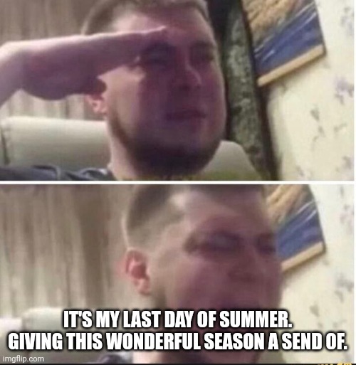 School tomarrow | IT'S MY LAST DAY OF SUMMER. GIVING THIS WONDERFUL SEASON A SEND OF. | image tagged in crying salute | made w/ Imgflip meme maker
