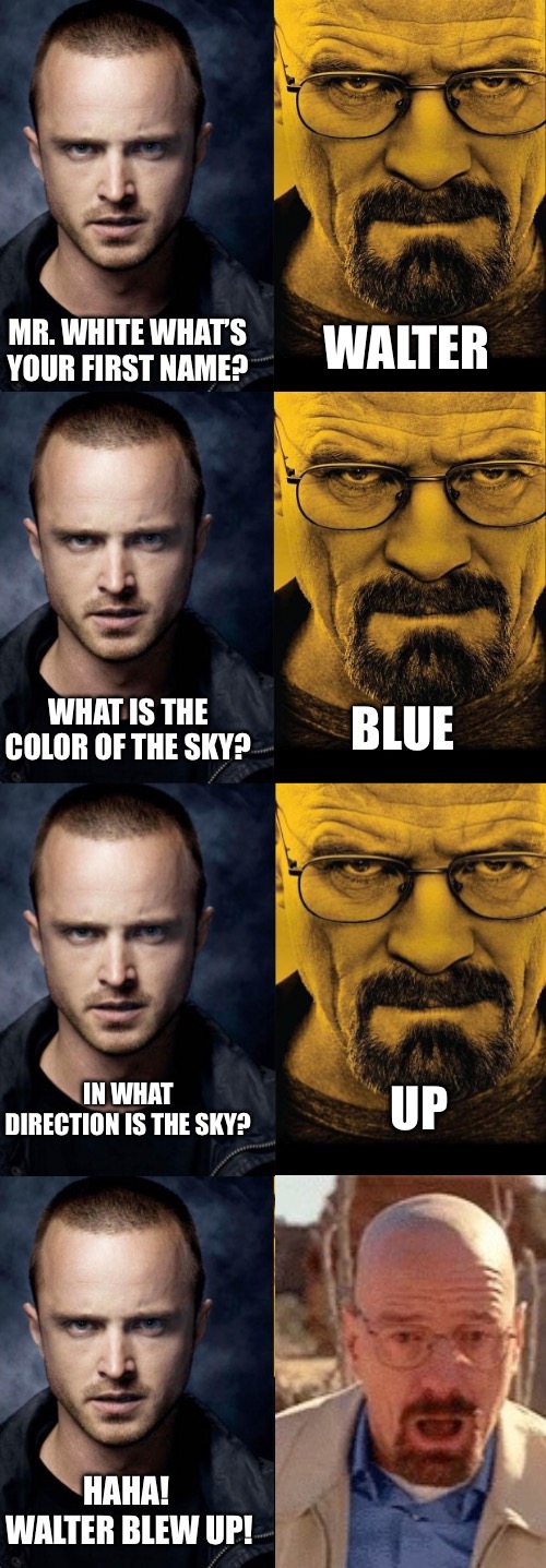 WALTER; MR. WHITE WHAT’S YOUR FIRST NAME? WHAT IS THE COLOR OF THE SKY? BLUE; UP; IN WHAT DIRECTION IS THE SKY? HAHA!  WALTER BLEW UP! | made w/ Imgflip meme maker