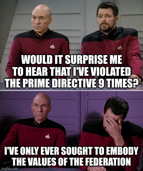 Picard Riker listening to a pun | WOULD IT SURPRISE ME TO HEAR THAT I'VE VIOLATED THE PRIME DIRECTIVE 9 TIMES? I'VE ONLY EVER SOUGHT TO EMBODY
THE VALUES OF THE FEDERATION | image tagged in picard riker listening to a pun | made w/ Imgflip meme maker