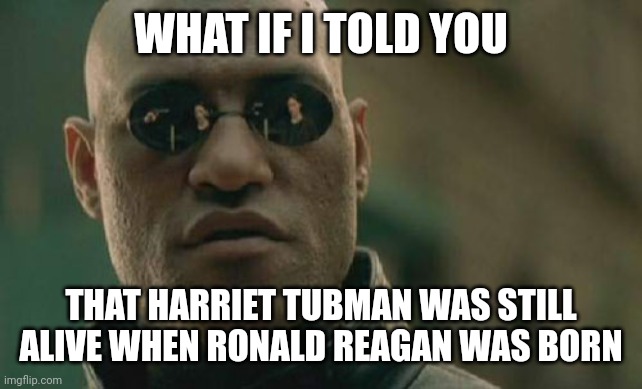 Matrix Morpheus | WHAT IF I TOLD YOU; THAT HARRIET TUBMAN WAS STILL ALIVE WHEN RONALD REAGAN WAS BORN | image tagged in memes,matrix morpheus | made w/ Imgflip meme maker