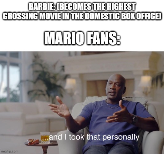 Right now there's a war going on about the Mario movie losing to Barbie in the domestic box office. | BARBIE: (BECOMES THE HIGHEST GROSSING MOVIE IN THE DOMESTIC BOX OFFICE); MARIO FANS: | image tagged in and i took that personally,movies,mario movie,barbie,war | made w/ Imgflip meme maker