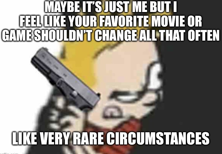Calvin gun | MAYBE IT’S JUST ME BUT I FEEL LIKE YOUR FAVORITE MOVIE OR GAME SHOULDN’T CHANGE ALL THAT OFTEN; LIKE VERY RARE CIRCUMSTANCES | image tagged in calvin gun | made w/ Imgflip meme maker