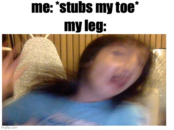 OOOOOOOOOOOOOOOWWWWWW | me: *stubs my toe*; my leg: | image tagged in funny,mid head shake | made w/ Imgflip meme maker