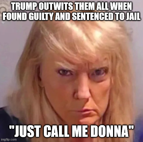 "What Now?" the Left is Baffled | TRUMP OUTWITS THEM ALL WHEN FOUND GUILTY AND SENTENCED TO JAIL; "JUST CALL ME DONNA" | image tagged in trump,transgender | made w/ Imgflip meme maker