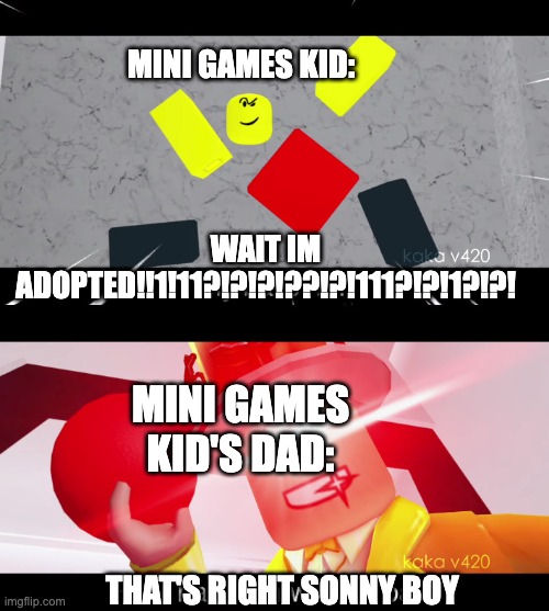 Baller and kaka v420 | MINI GAMES KID:; WAIT IM ADOPTED!!1!11?!?!?!??!?!111?!?!1?!?! MINI GAMES KID'S DAD:; THAT'S RIGHT SONNY BOY | image tagged in baller and kaka v420 | made w/ Imgflip meme maker
