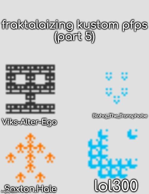 fraktalizing custom pfps 5 | fraktalaizing kustom pfps
(part 5); Blahaj_The_Transphobe; Viks-Alter-Ego; lol300; Saxton.Hale | made w/ Imgflip meme maker