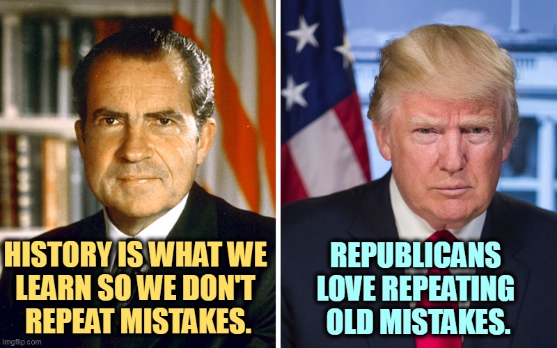 HISTORY IS WHAT WE 
LEARN SO WE DON'T 
REPEAT MISTAKES. REPUBLICANS 
LOVE REPEATING 
OLD MISTAKES. | image tagged in nixon,trump,old,mistakes | made w/ Imgflip meme maker