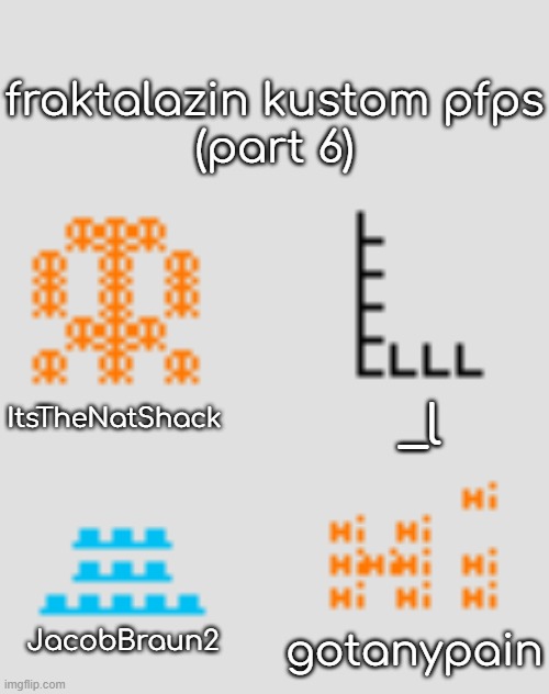 FCP part 6 | fraktalazin kustom pfps
(part 6); ItsTheNatShack; _l; JacobBraun2; gotanypain | made w/ Imgflip meme maker