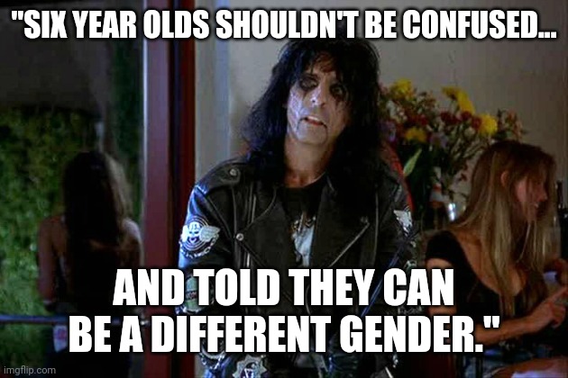 He's actually getting canceled for saying this. | "SIX YEAR OLDS SHOULDN'T BE CONFUSED... AND TOLD THEY CAN BE A DIFFERENT GENDER." | image tagged in wayes world alice cooper | made w/ Imgflip meme maker