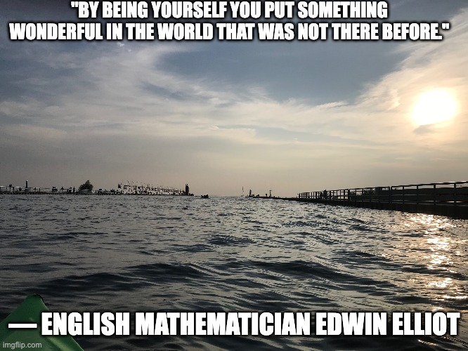 Be Yourself | "BY BEING YOURSELF YOU PUT SOMETHING WONDERFUL IN THE WORLD THAT WAS NOT THERE BEFORE."; — ENGLISH MATHEMATICIAN EDWIN ELLIOT | image tagged in math,self esteem | made w/ Imgflip meme maker