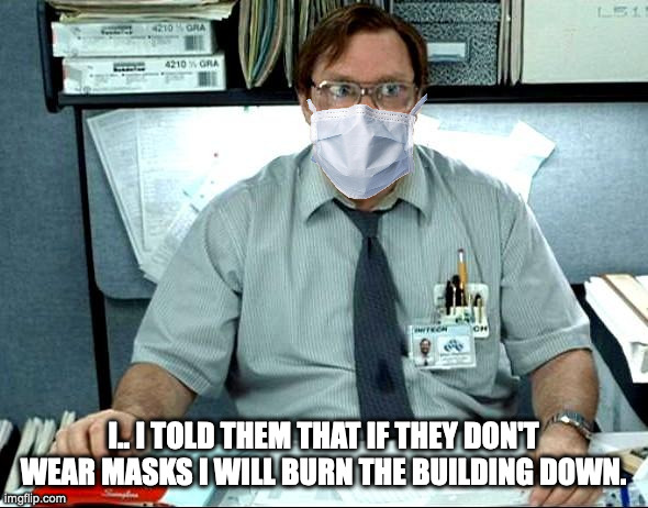 I Was Told There Would Be Meme | I.. I TOLD THEM THAT IF THEY DON'T WEAR MASKS I WILL BURN THE BUILDING DOWN. | image tagged in memes,i was told there would be | made w/ Imgflip meme maker