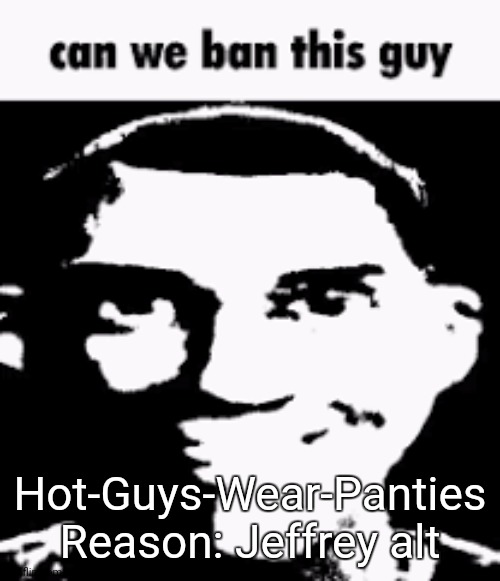 Link in comments | Hot-Guys-Wear-Panties
Reason: Jeffrey alt | image tagged in can we ban this guy | made w/ Imgflip meme maker
