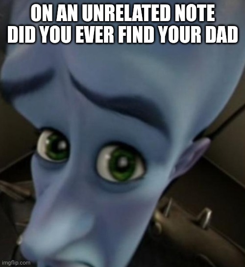 Megamind no bitches | ON AN UNRELATED NOTE DID YOU EVER FIND YOUR DAD | image tagged in megamind no bitches | made w/ Imgflip meme maker