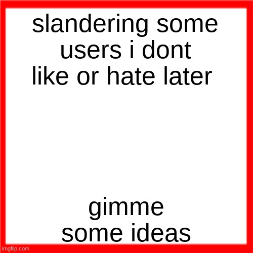 Red box | slandering some users i dont like or hate later; gimme some ideas | image tagged in red box | made w/ Imgflip meme maker