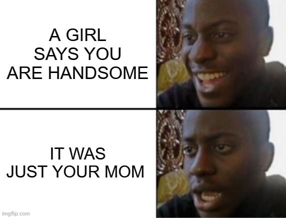 Oh yeah! Oh no... | A GIRL SAYS YOU ARE HANDSOME; IT WAS JUST YOUR MOM | image tagged in oh yeah oh no | made w/ Imgflip meme maker
