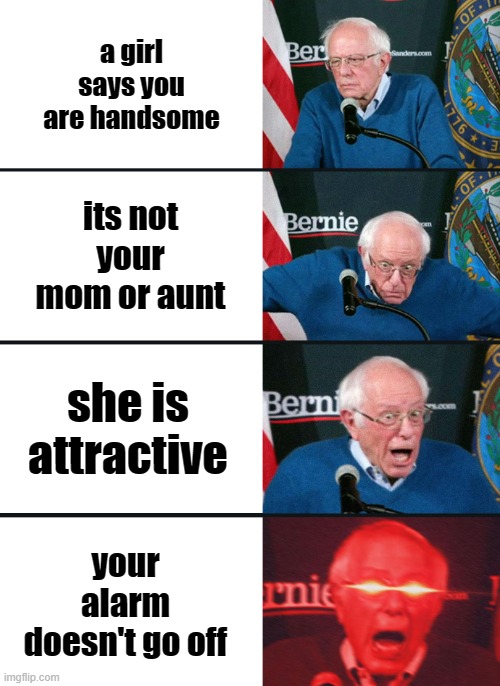 Bernie Sanders reaction (nuked) | a girl says you are handsome; its not your mom or aunt; she is attractive; your alarm doesn't go off | image tagged in bernie sanders reaction nuked | made w/ Imgflip meme maker