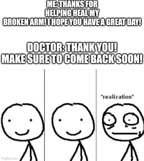 "Did I just get LowTierGod-ed by the doctor?!" | ME: THANKS FOR HELPING HEAL MY BROKEN ARM! I HOPE YOU HAVE A GREAT DAY! DOCTOR: THANK YOU! MAKE SURE TO COME BACK SOON! | image tagged in realization | made w/ Imgflip meme maker