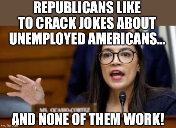 REPUBLICANS LIKE TO CRACK JOKES ABOUT UNEMPLOYED AMERICANS…; AND NONE OF THEM WORK! | image tagged in aoc,stupid liberals,maga,republicans,donald trump,unemployment | made w/ Imgflip meme maker