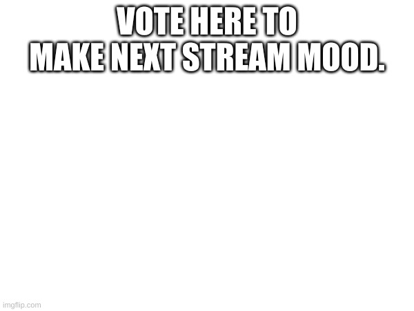 VOTE HERE TO MAKE NEXT STREAM MOOD. | made w/ Imgflip meme maker