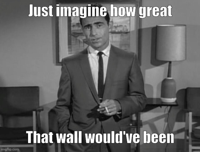 Thousands of Americans would be alive today. | Just imagine how great; That wall would've been | image tagged in rod serling imagine if you will | made w/ Imgflip meme maker