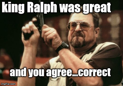 Am I The Only One Around Here | king Ralph was great and you agree...correct | image tagged in memes,am i the only one around here | made w/ Imgflip meme maker