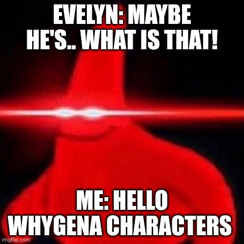 Patrick red eye meme | EVELYN: MAYBE HE'S.. WHAT IS THAT! ME: HELLO WHYGENA CHARACTERS | image tagged in patrick red eye meme | made w/ Imgflip meme maker