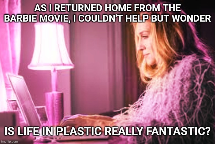 Carrie Bradshaw Barbie Movie | AS I RETURNED HOME FROM THE BARBIE MOVIE, I COULDN'T HELP BUT WONDER; IS LIFE IN PLASTIC REALLY FANTASTIC? | image tagged in carrie bradshaw,barbie movie,i couldn't help but wonder,life in plastic,aqua,barbie | made w/ Imgflip meme maker