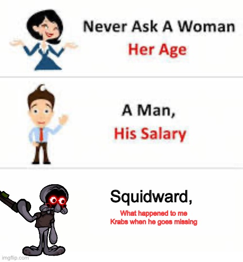 Never ask a woman her age | Squidward, What happened to me Krabs when he goes missing | image tagged in never ask a woman her age,squidward | made w/ Imgflip meme maker